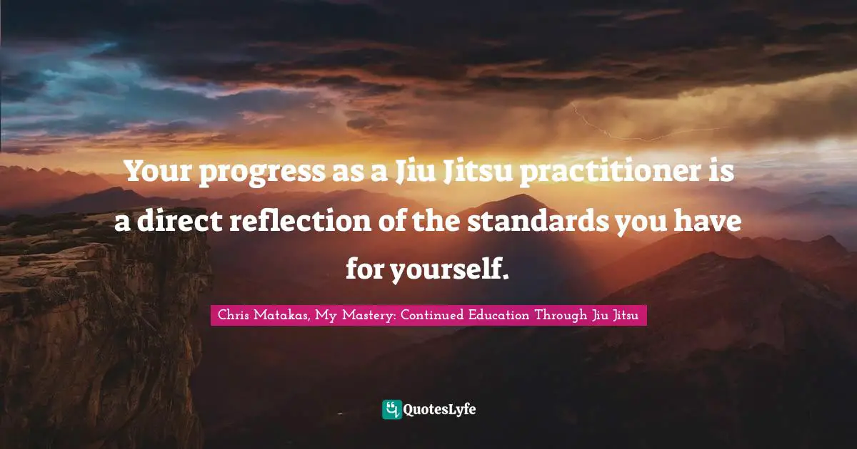 Your progress as a Jiu Jitsu practitioner is a direct reflection of the standards you have for yourself.
