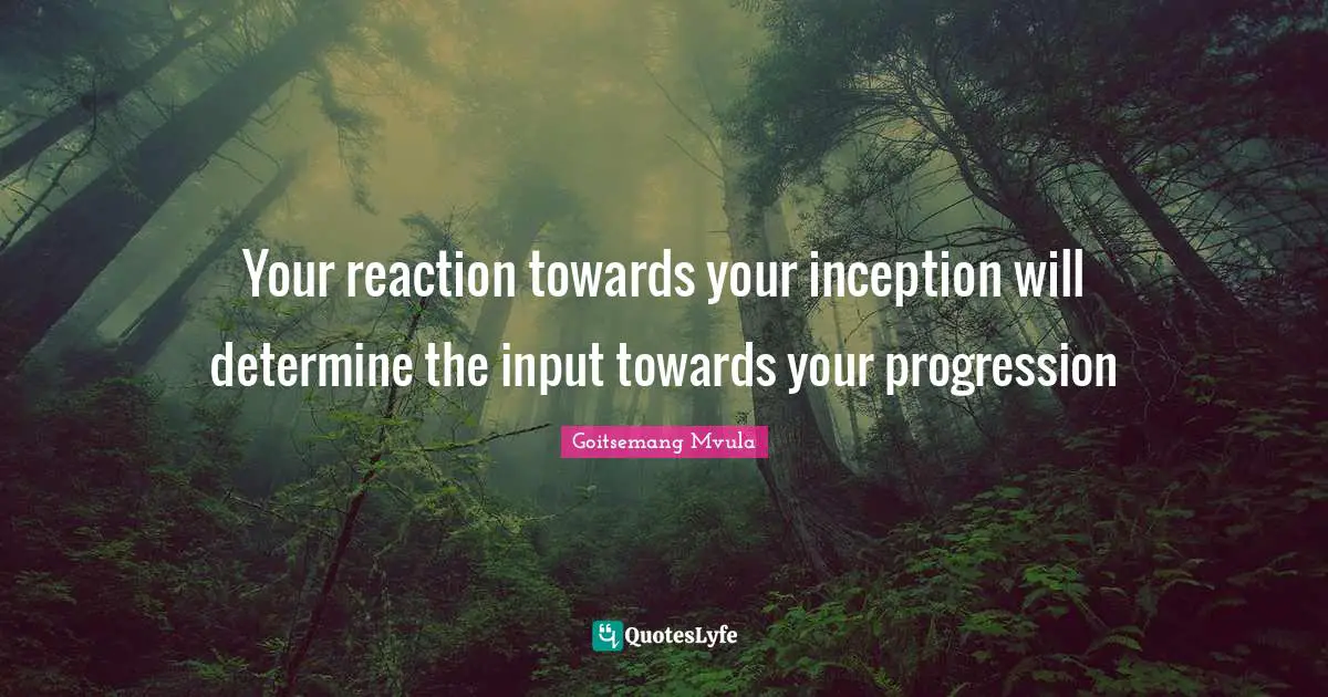 Your reaction towards your inception will determine the input towards your progression