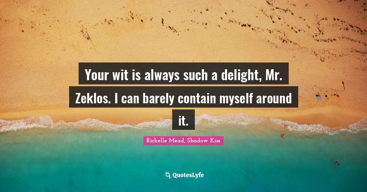 Your wit is always such a delight, Mr. Zeklos. I can barely contain myself around it.