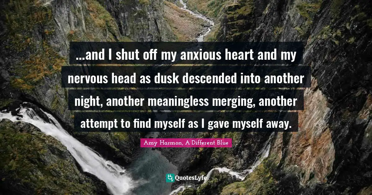 ...and I shut off my anxious heart and my nervous head as dusk descended into another night, another meaningless merging, another attempt to find myself as I gave myself away.