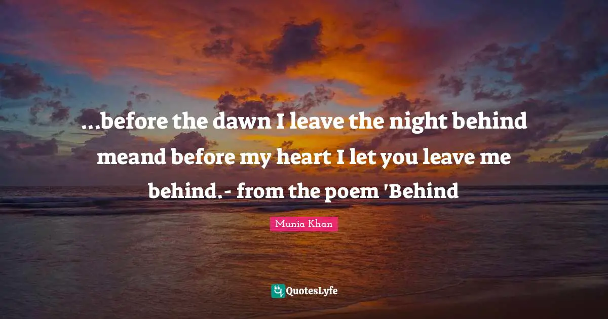 Munia Khan Quotes: ...before the dawn I leave the night behind meand before my heart I let you leave me behind.- from the poem 'Behind