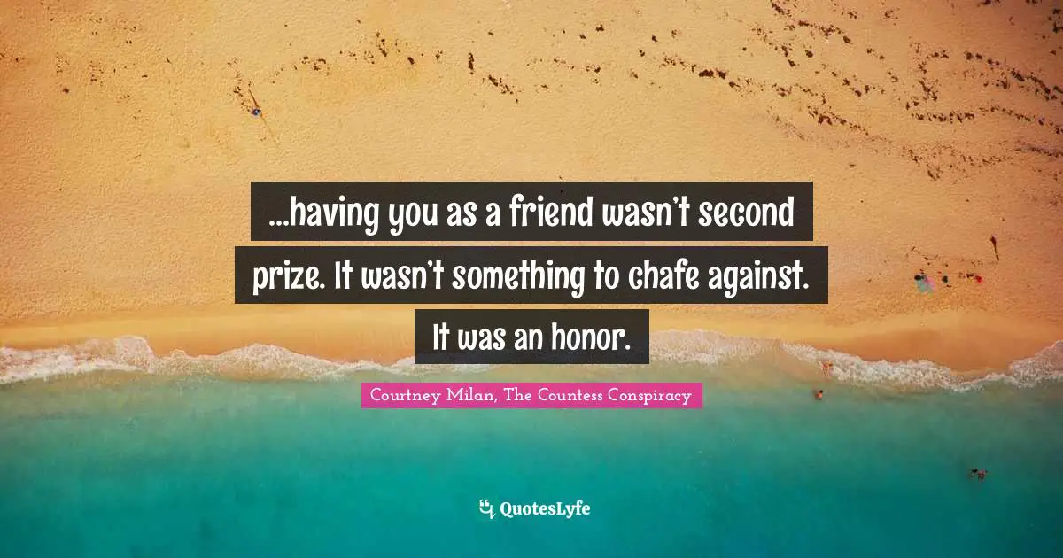 ...having you as a friend wasn’t second prize. It wasn’t something to chafe against. It was an honor.