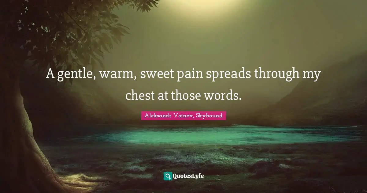 A gentle, warm, sweet pain spreads through my chest at those words.