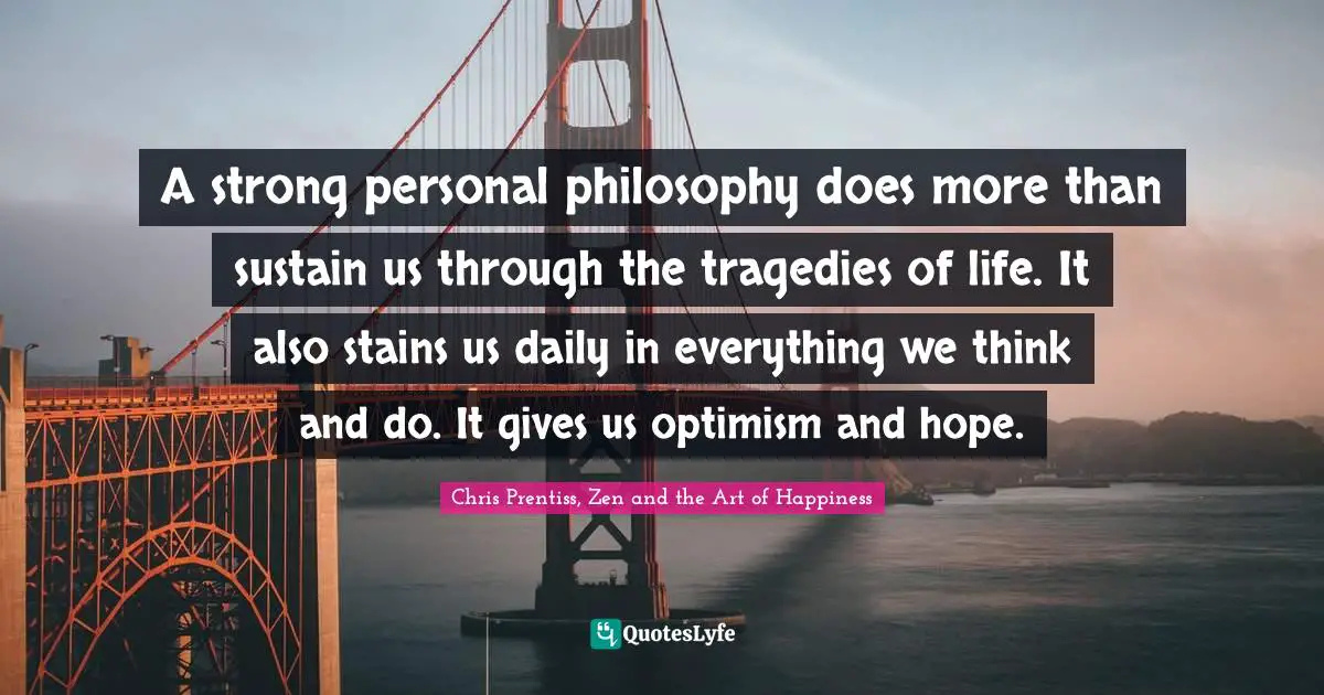 A strong personal philosophy does more than sustain us through the tragedies of life. It also stains us daily in everything we think and do. It gives us optimism and hope.