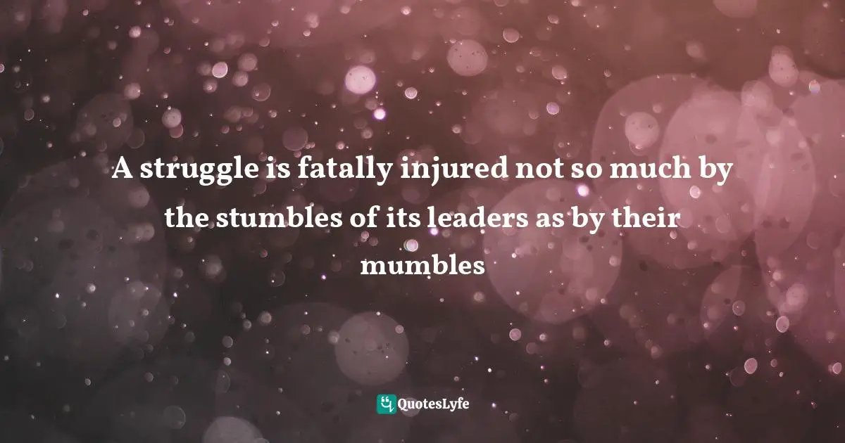 A struggle is fatally injured not so much by the stumbles of its leaders as by their mumbles