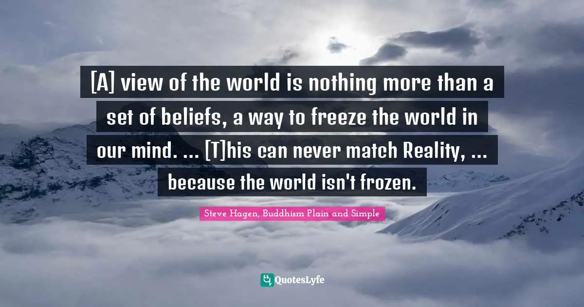 Steve Hagen, Buddhism Plain And Simple Quotes: "[A] view of the world is nothing more than a set of beliefs, a way to freeze the world in our mind. … [T]his can never match Reality, … because the world isn't frozen."