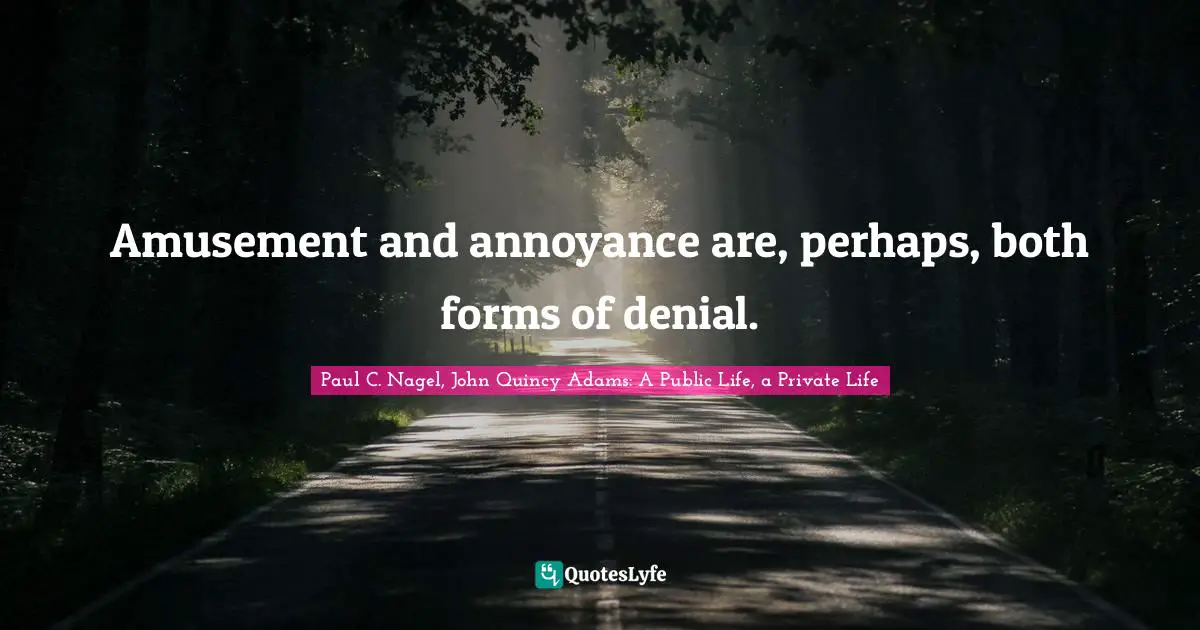 Amusement and annoyance are, perhaps, both forms of denial.