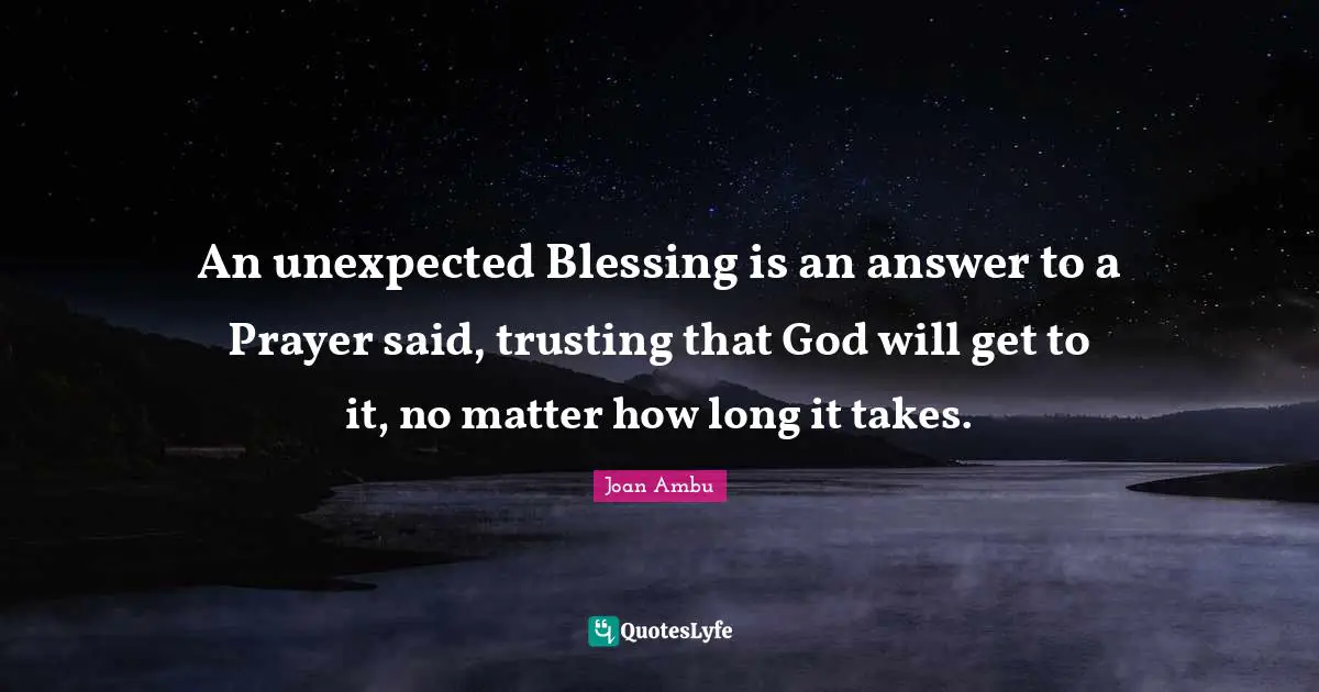 An unexpected Blessing is an answer to a Prayer said, trusting that God will get to it, no matter how long it takes.
