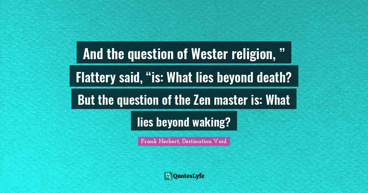 And the question of Wester religion, ” Flattery said, “is: What lies beyond death? But the question of the Zen master is: What lies beyond waking?
