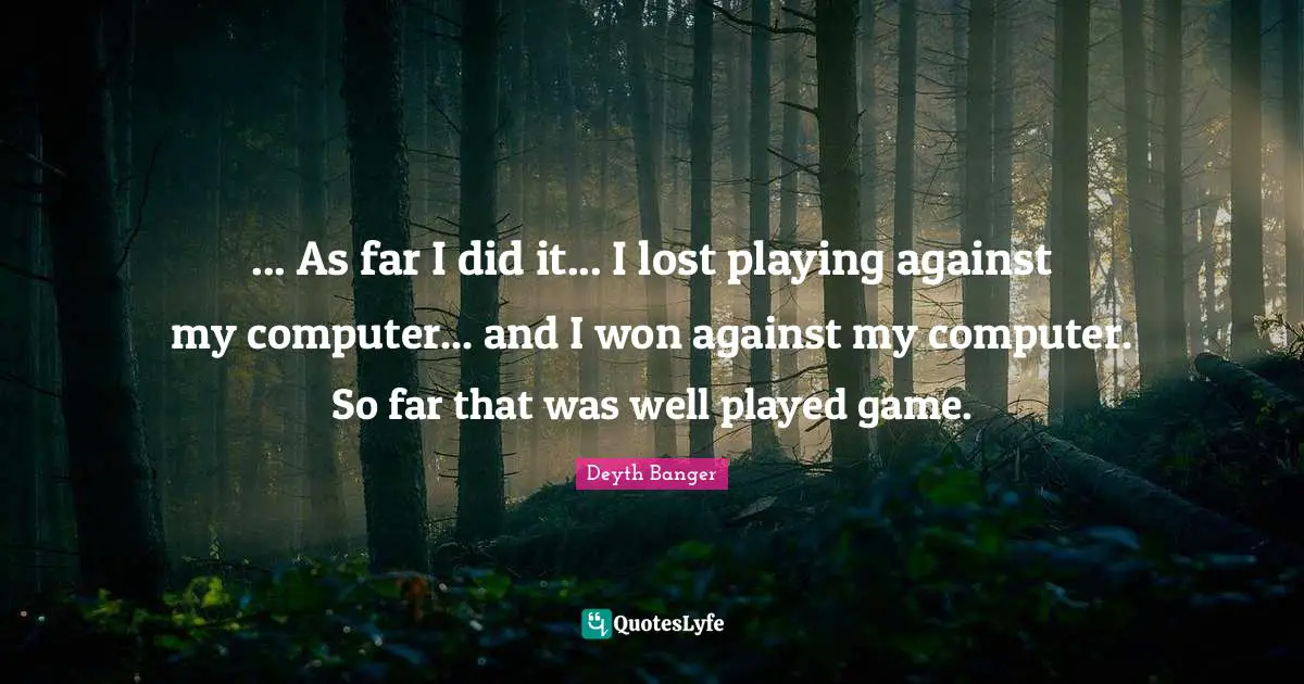 ... As far I did it... I lost playing against my computer... and I won against my computer. So far that was well played game.
