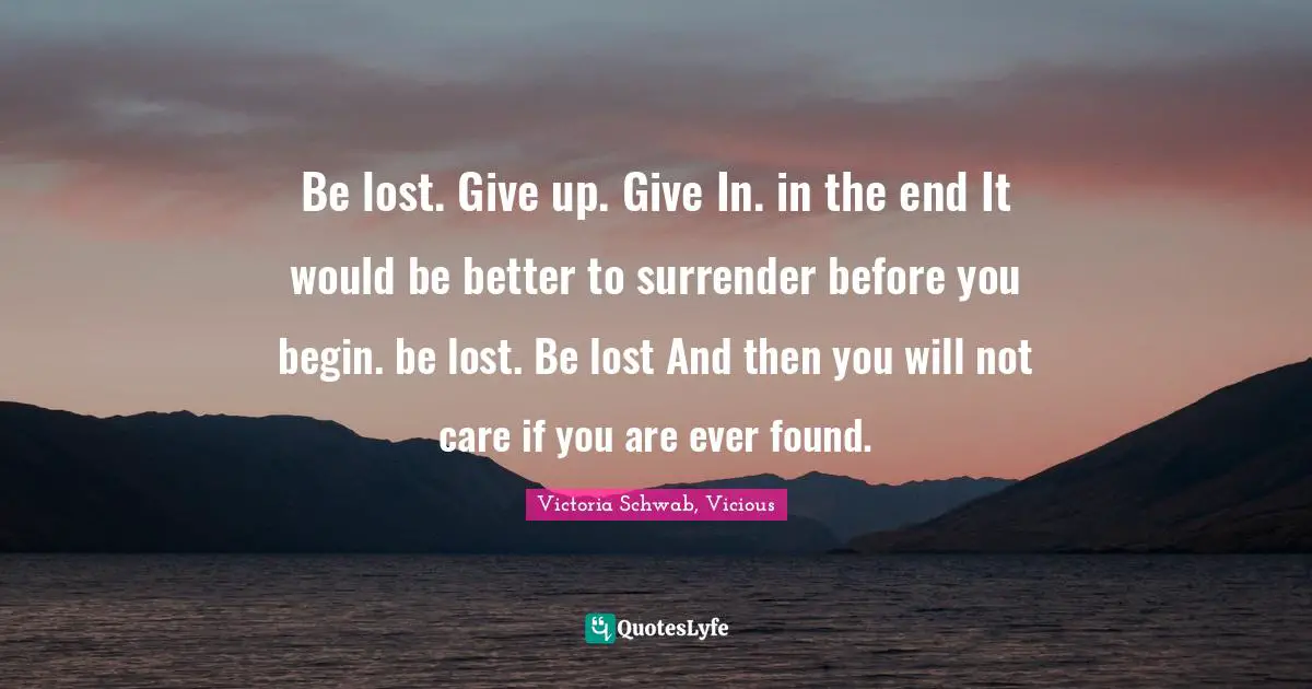 Be lost. Give up. Give In. in the end It would be better to surrender before you begin. be lost. Be lost And then you will not care if you are ever found.