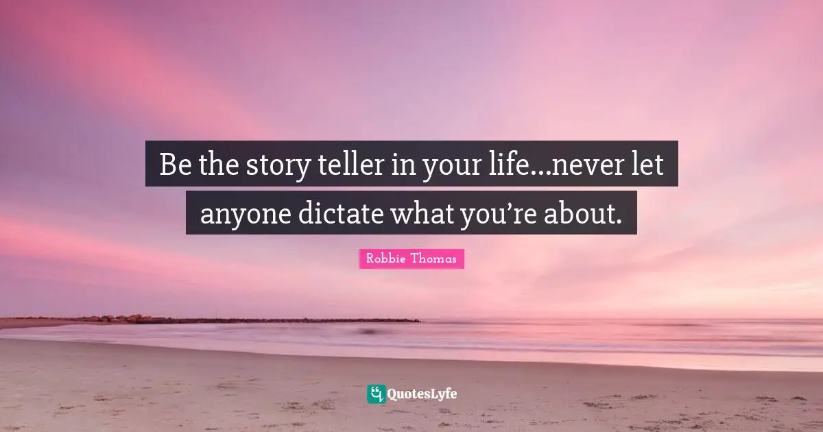 Be the story teller in your life...never let anyone dictate what you’re about.