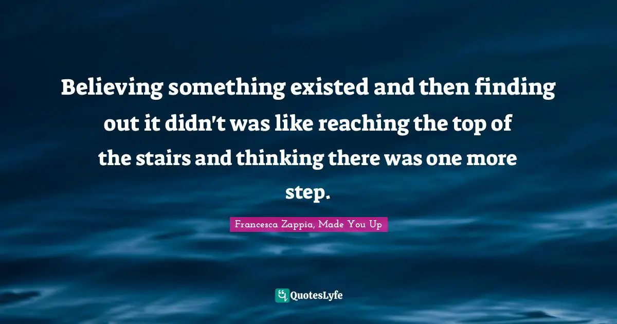 Believing something existed and then finding out it didn't was like reaching the top of the stairs and thinking there was one more step.