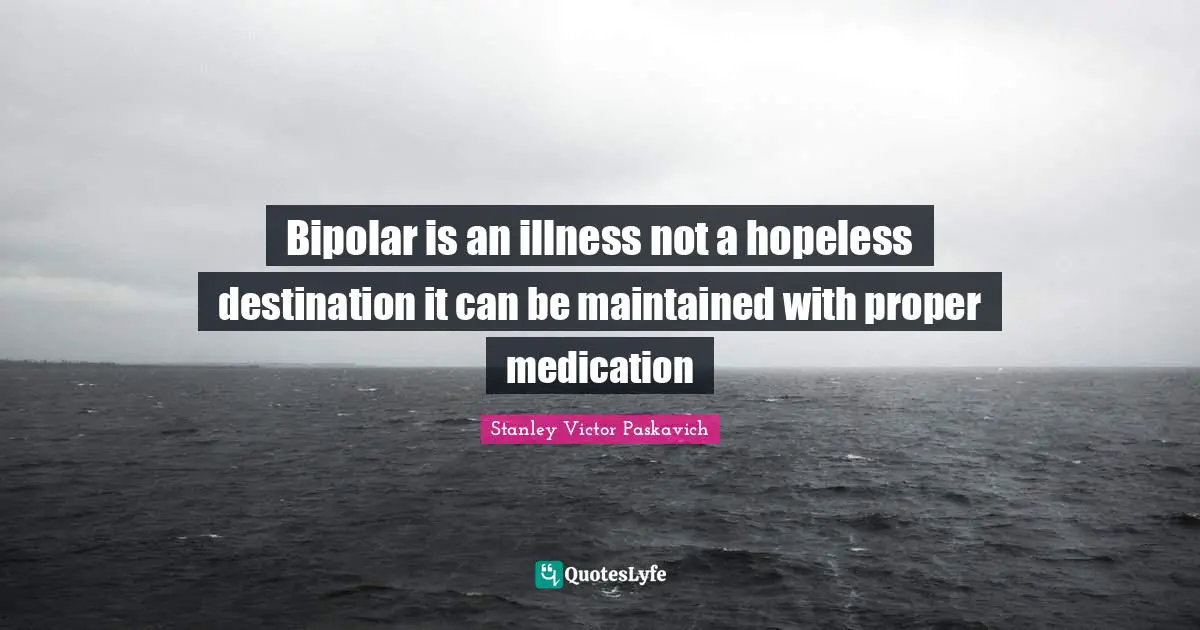 Stanley Victor Paskavich Quotes: Bipolar is an illness not a hopeless destination it can be maintained with proper medication