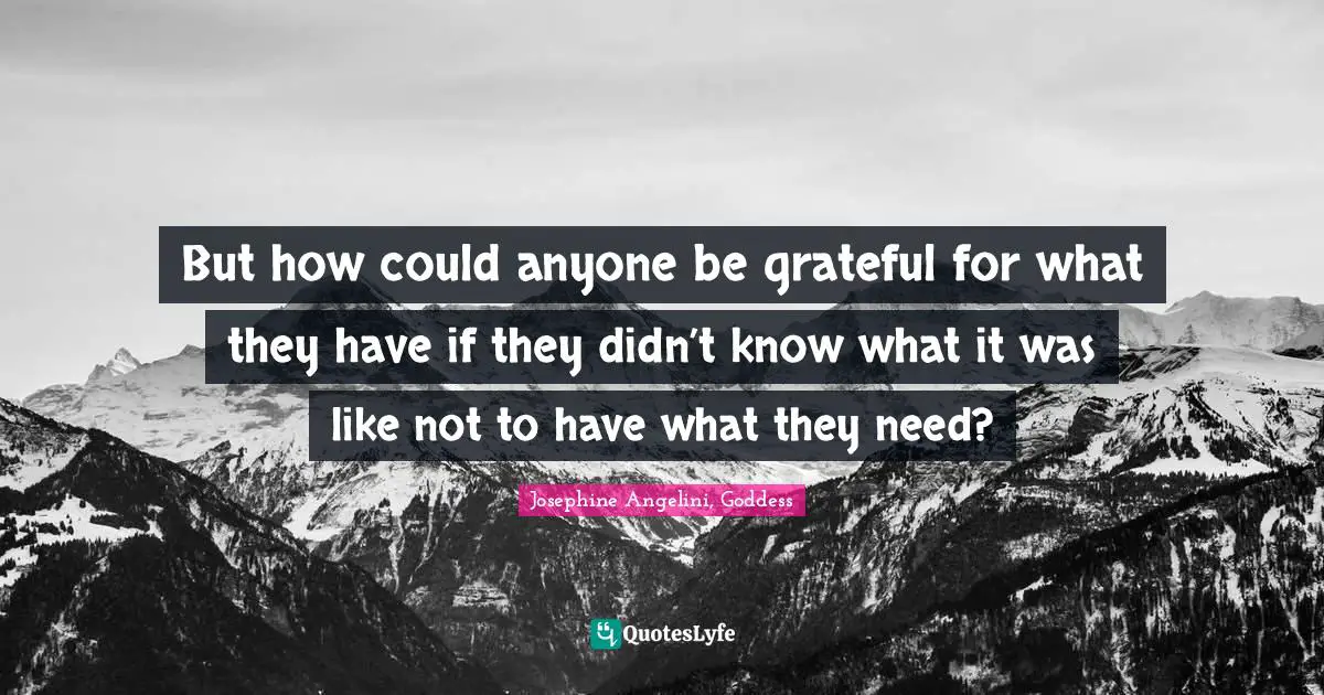 Lucas Quotes: "But how could anyone be grateful for what they have if they didn’t know what it was like not to have what they need?"