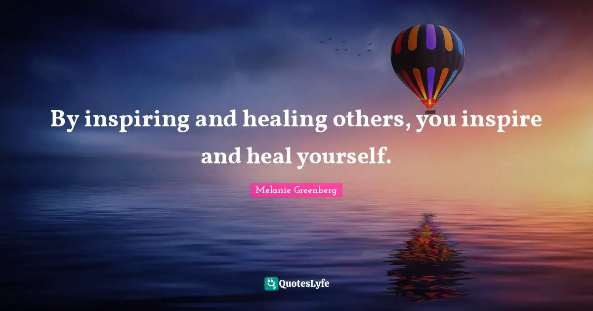 By inspiring and healing others, you inspire and heal yourself.