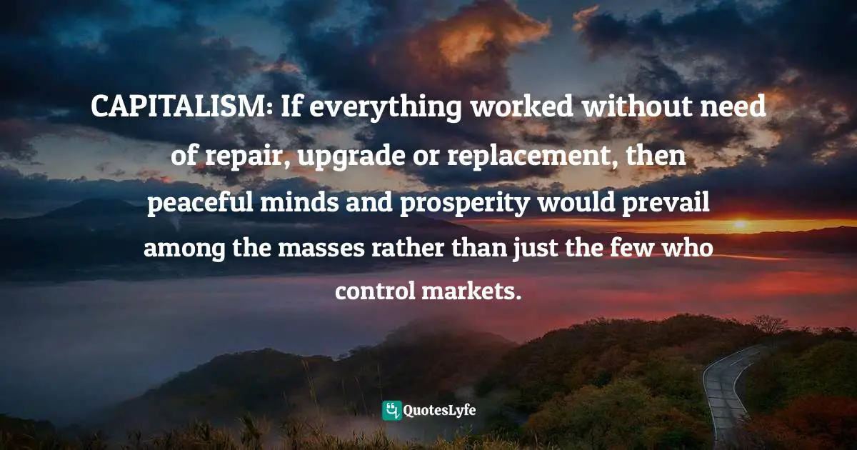 CAPITALISM: If everything worked without need of repair, upgrade or replacement, then peaceful minds and prosperity would prevail among the masses rather than just the few who control markets.