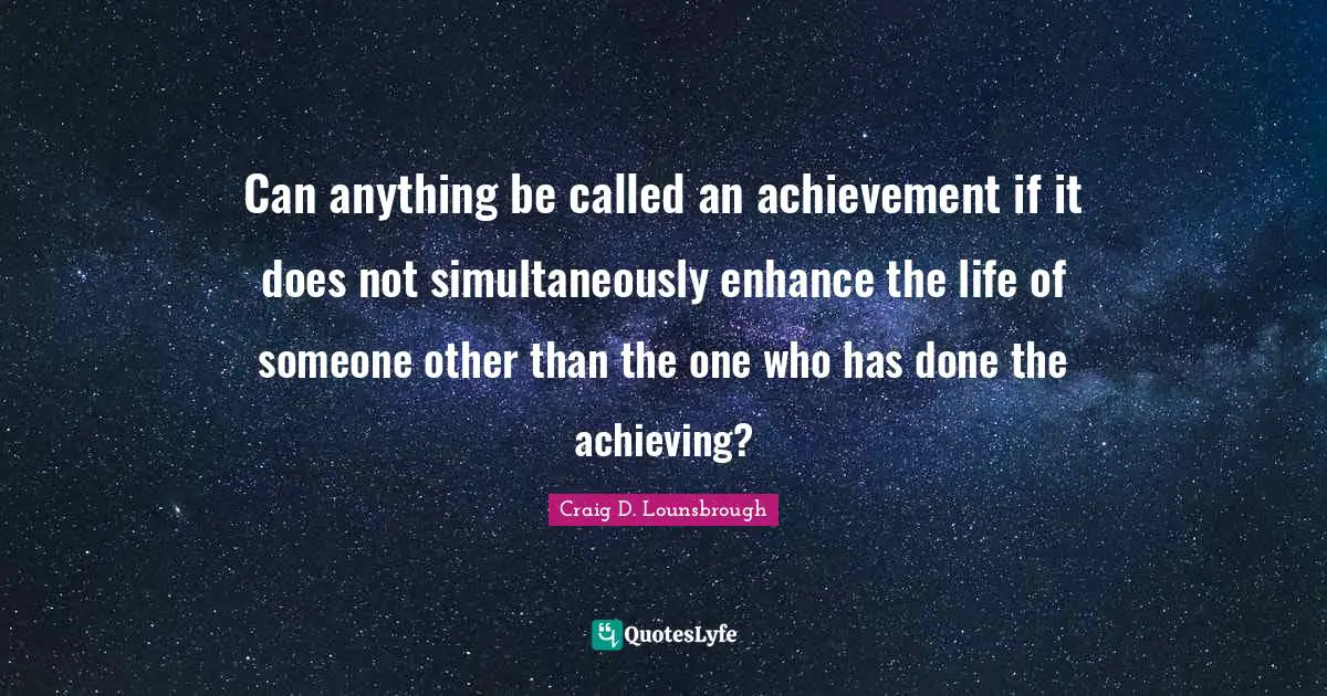Enhance Quotes: "Can anything be called an achievement if it does not simultaneously enhance the life of someone other than the one who has done the achieving?"