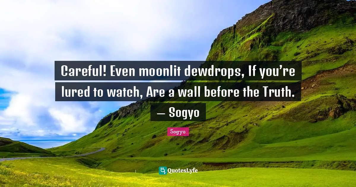 Careful! Even moonlit dewdrops, If you’re lured to watch, Are a wall before the Truth. — Sogyo