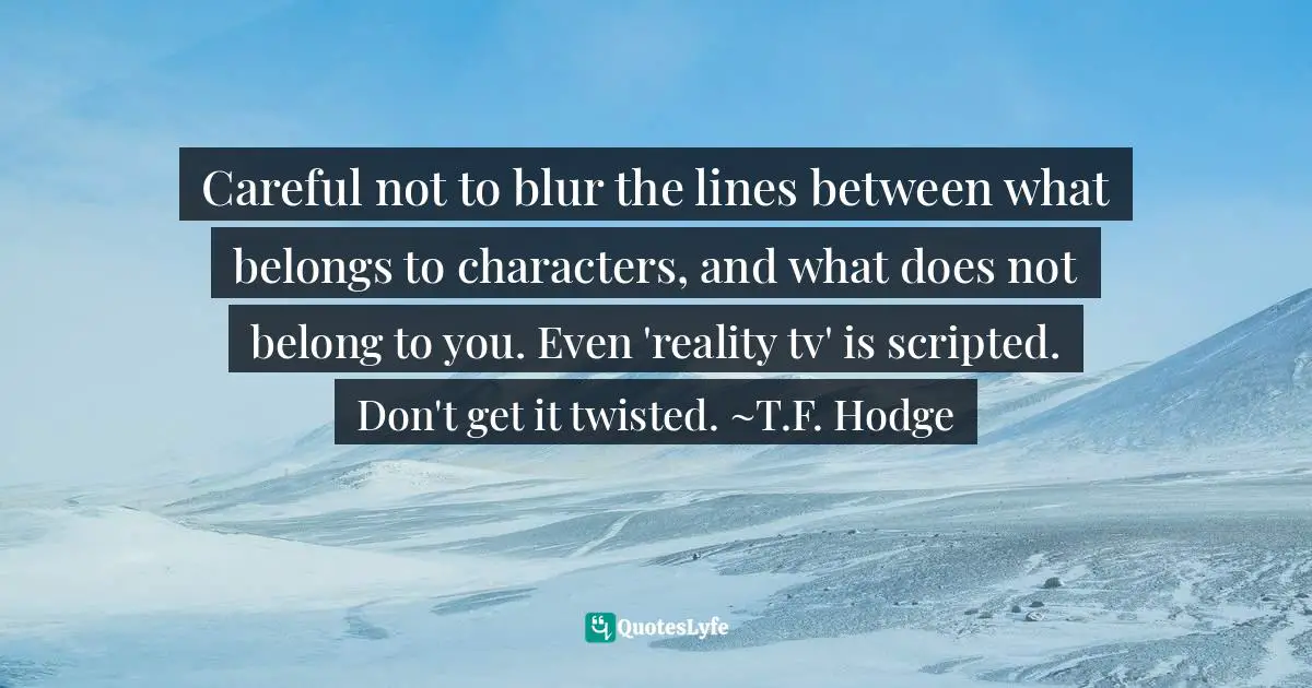 Careful not to blur the lines between what belongs to characters, and what does not belong to you. Even 'reality tv' is scripted. Don't get it twisted. ~T.F. Hodge