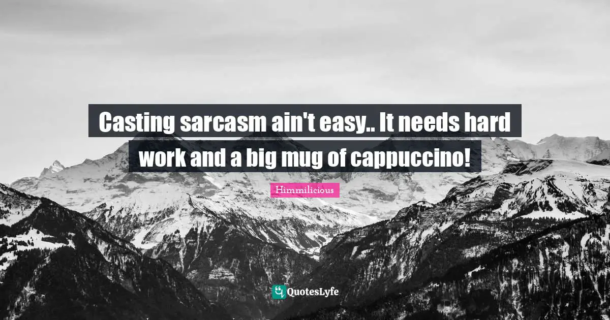 Casting sarcasm ain't easy.. It needs hard work and a big mug of cappuccino!