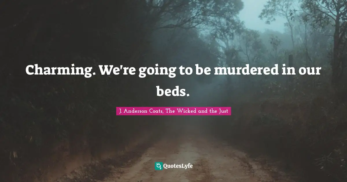Charming. We're going to be murdered in our beds.
