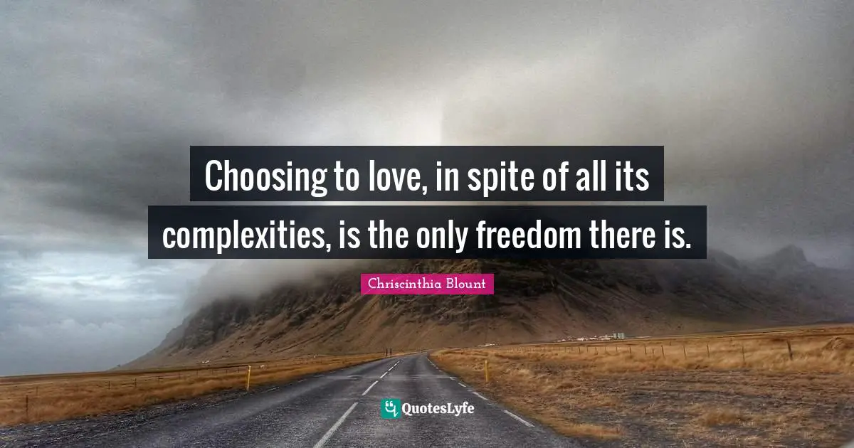 Choosing to love, in spite of all its complexities, is the only freedom there is.