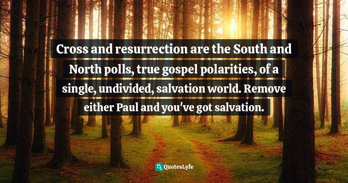 Cross and resurrection are the South and North polls, true gospel polarities, of a single, undivided, salvation world. Remove either Paul and you've got salvation.