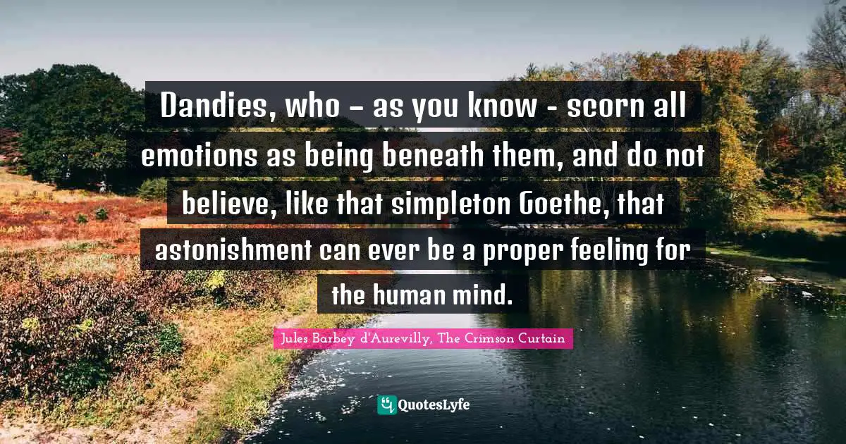 Dandies, who – as you know - scorn all emotions as being beneath them, and do not believe, like that simpleton Goethe, that astonishment can ever be a proper feeling for the human mind.