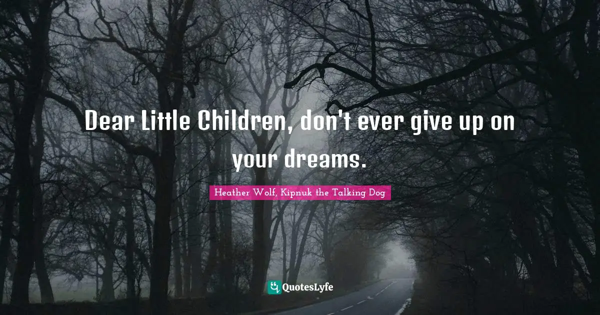 Dear Little Children, don't ever give up on your dreams.