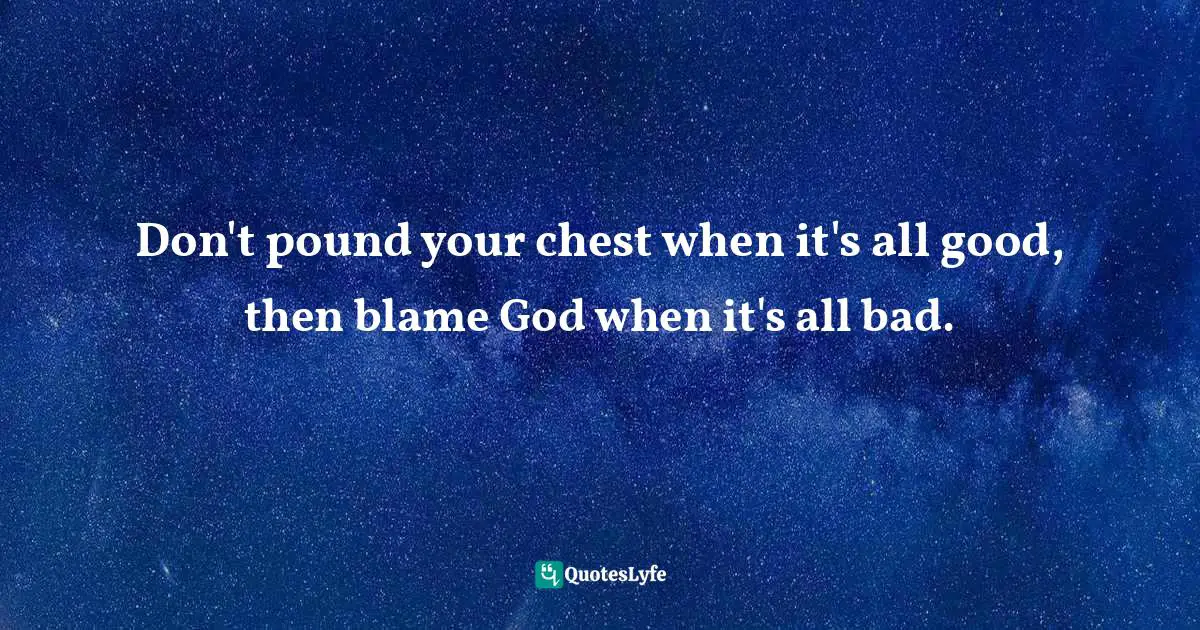 Creator God Quotes: "Don't pound your chest when it's all good, then blame God when it's all bad."
