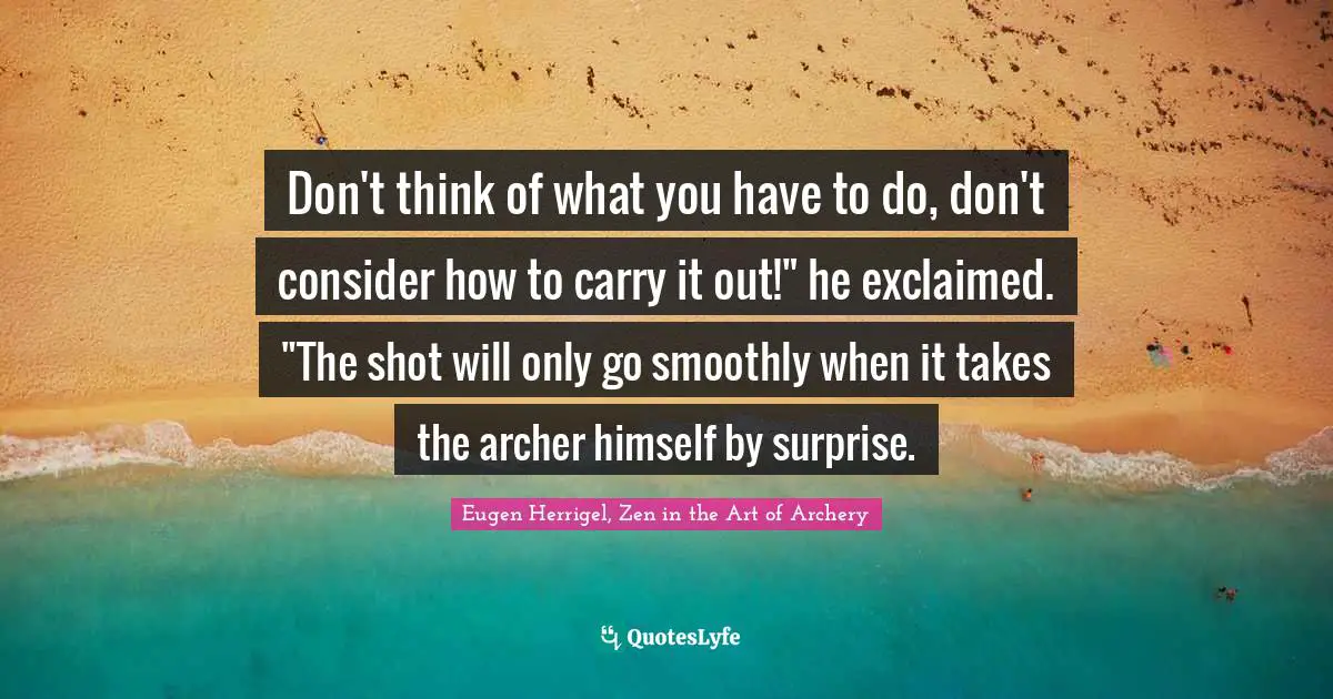 Don't think of what you have to do, don't consider how to carry it out!" he exclaimed. "The shot will only go smoothly when it takes the archer himself by surprise.