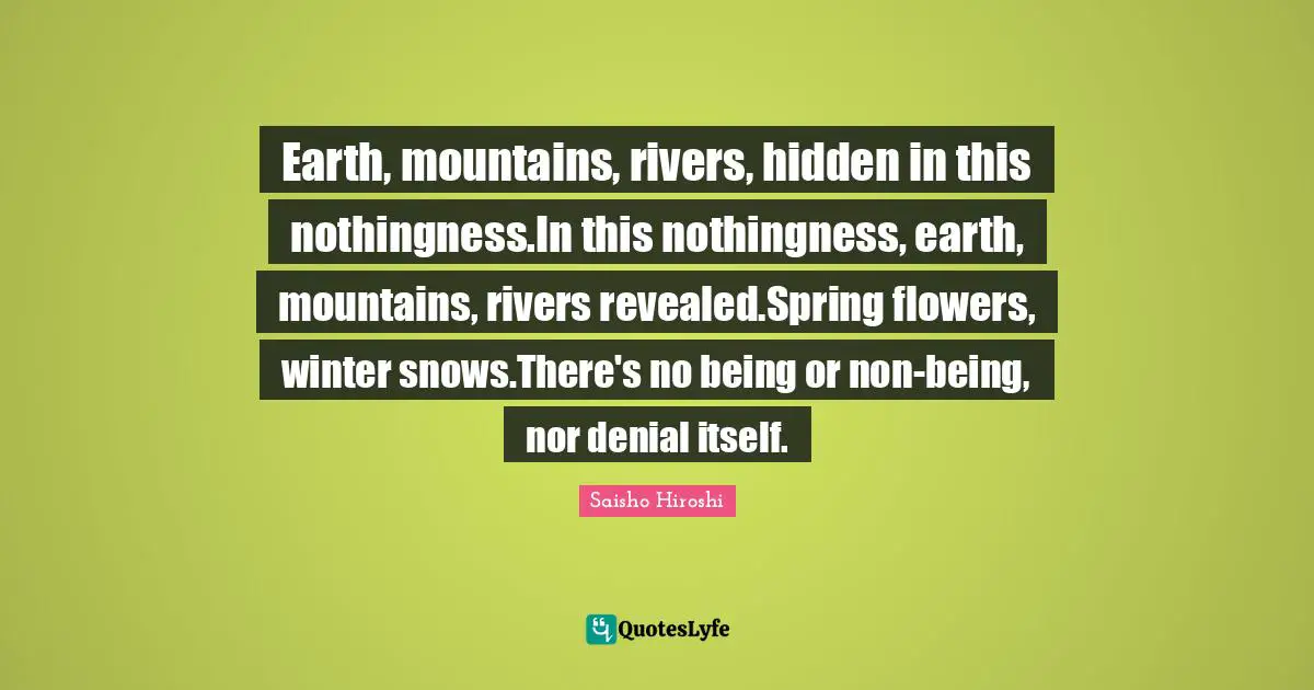 Earth, mountains, rivers, hidden in this nothingness.In this nothingness, earth, mountains, rivers revealed.Spring flowers, winter snows.There's no being or non-being, nor denial itself.