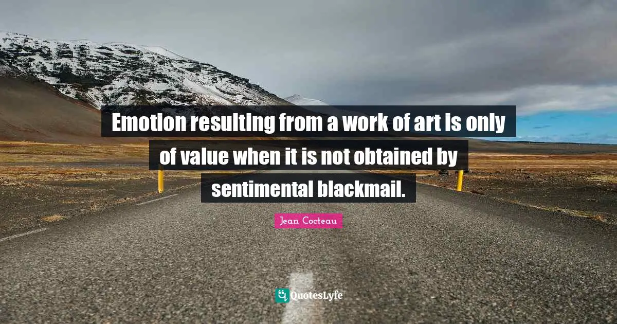 Emotion resulting from a work of art is only of value when it is not obtained by sentimental blackmail.