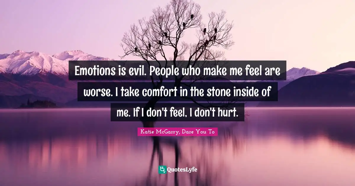 Emotions is evil. People who make me feel are worse. I take comfort in the stone inside of me. If I don't feel, I don't hurt.