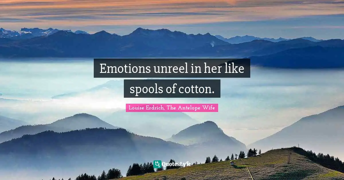 Emotions unreel in her like spools of cotton.