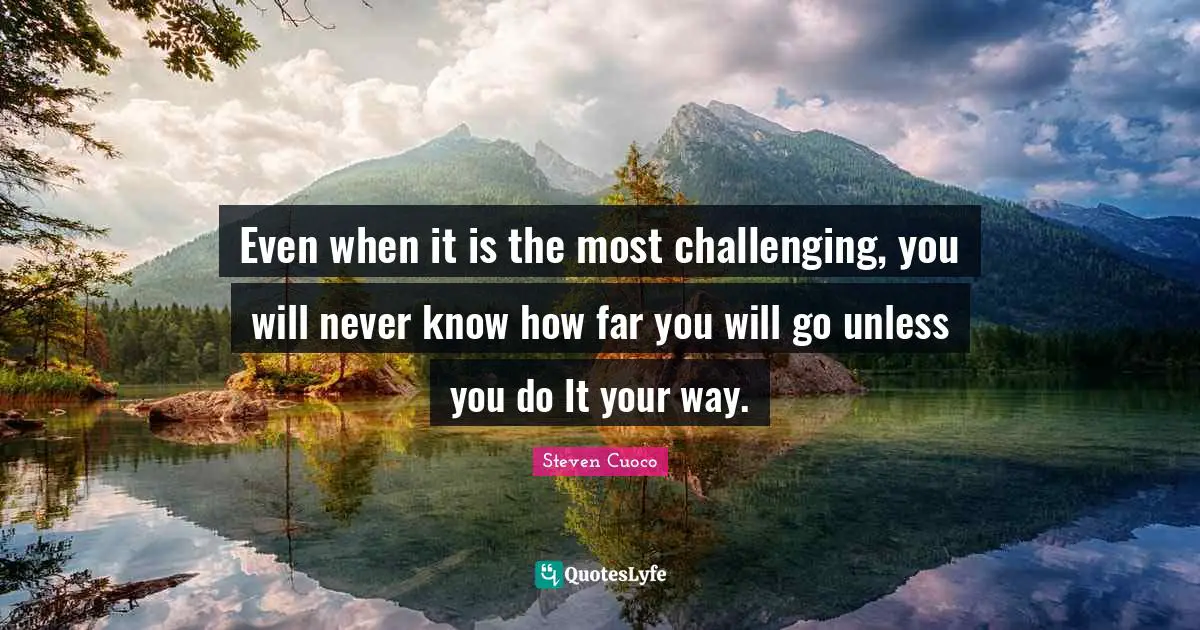 Even when it is the most challenging, you will never know how far you will go unless you do It your way.