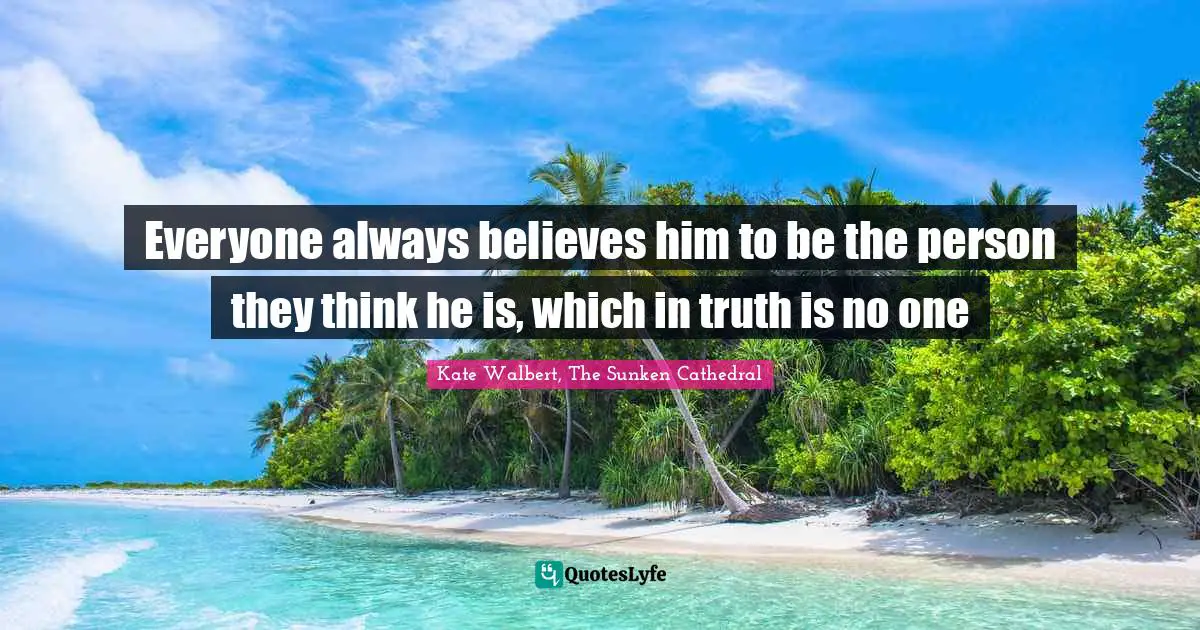 Kate Walbert, The Sunken Cathedral Quotes: "Everyone always believes him to be the person they think he is, which in truth is no one"