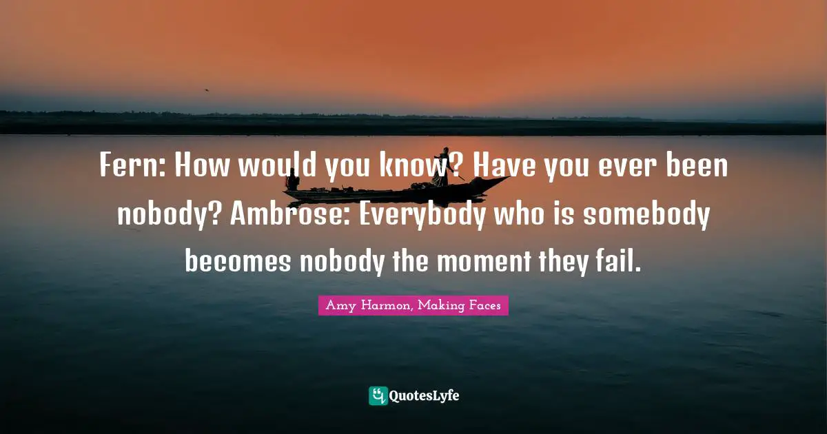 Amy Harmon, Making Faces Quotes: "Fern: How would you know? Have you ever been nobody? Ambrose: Everybody who is somebody becomes nobody the moment they fail."