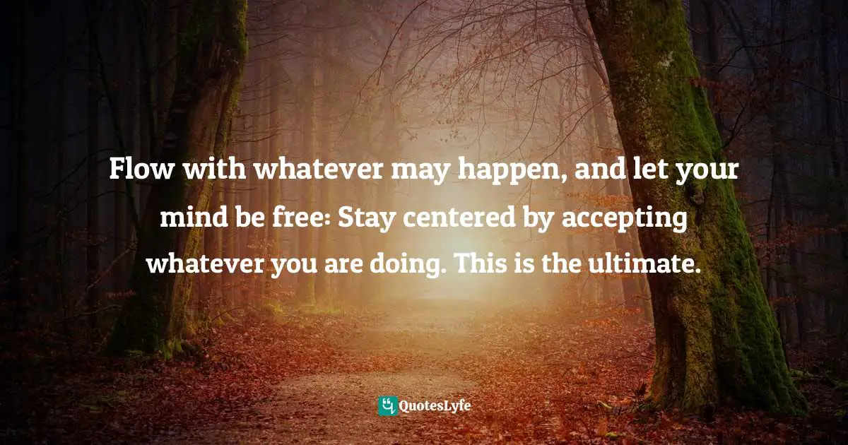 Flow with whatever may happen, and let your mind be free: Stay centered by accepting whatever you are doing. This is the ultimate.