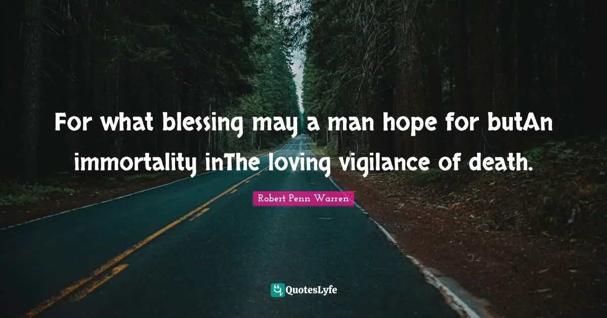For what blessing may a man hope for butAn immortality inThe loving vigilance of death.