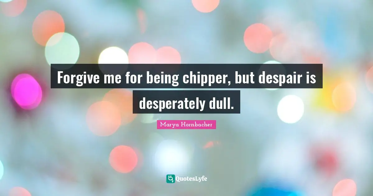 Marya Hornbacher Quotes: Forgive me for being chipper, but despair is desperately dull.