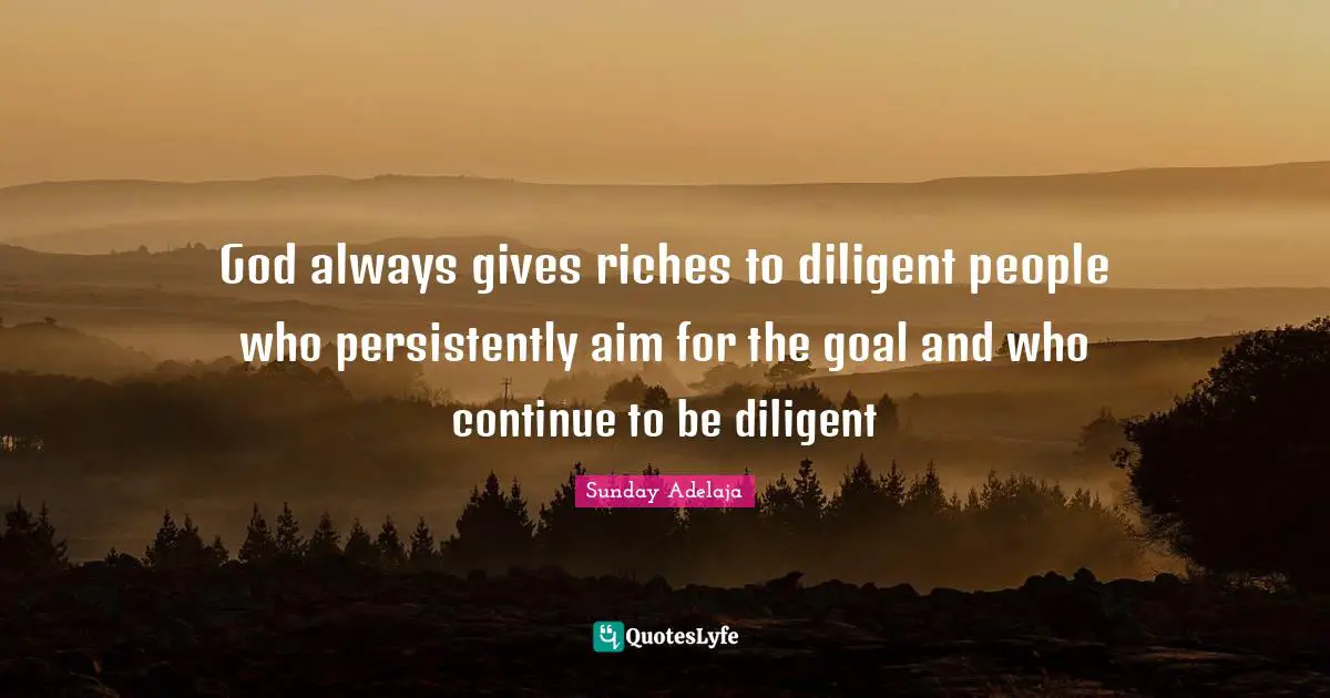 God always gives riches to diligent people who persistently aim for the goal and who continue to be diligent