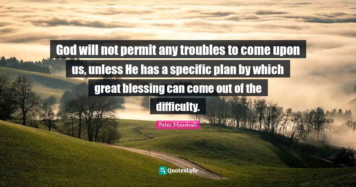 Blessing Quotes: "God will not permit any troubles to come upon us, unless He has a specific plan by which great blessing can come out of the difficulty."