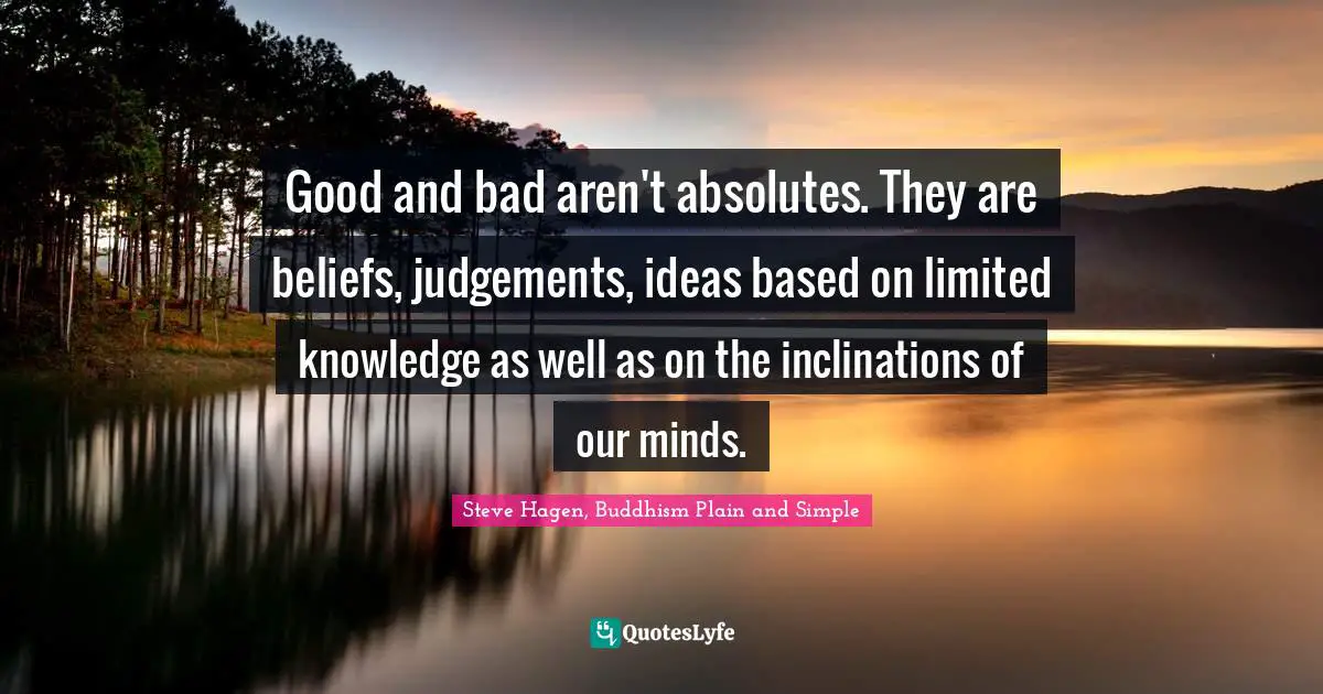 Steve Hagen, Buddhism Plain And Simple Quotes: "Good and bad aren't absolutes. They are beliefs, judgements, ideas based on limited knowledge as well as on the inclinations of our minds."