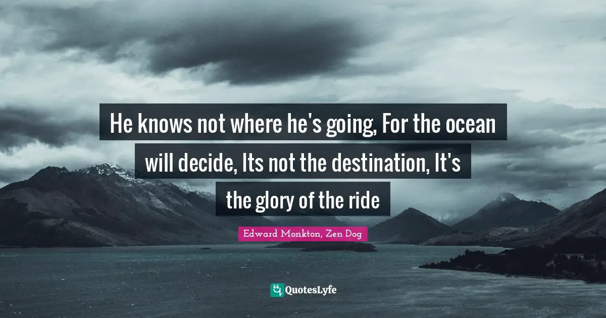 He knows not where he's going, For the ocean will decide, Its not the destination, It's the glory of the ride