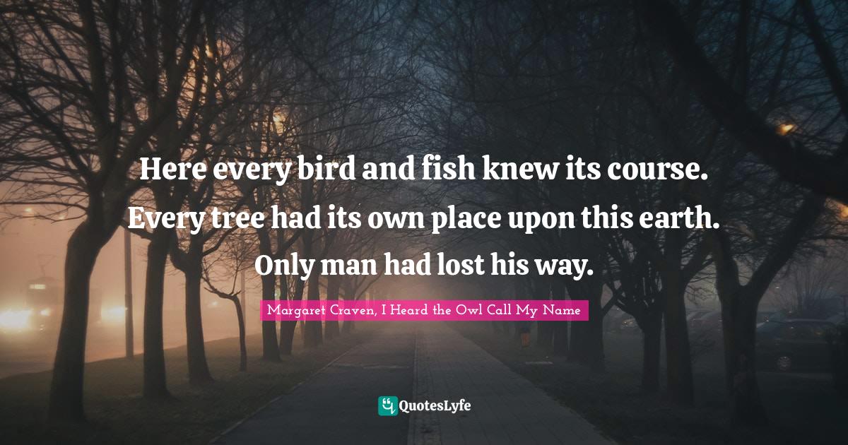 Here every bird and fish knew its course. Every tree had its own place... Quote by Margaret
