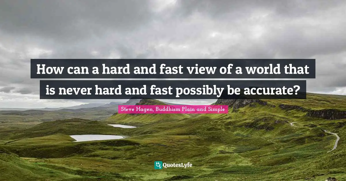 How can a hard and fast view of a world that is never hard and fast possibly be accurate?