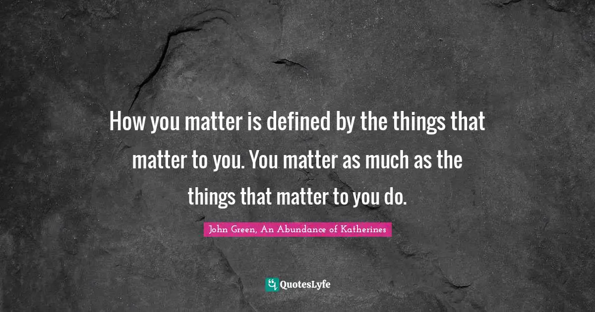 How you matter is defined by the things that matter to you. You matter as much as the things that matter to you do.