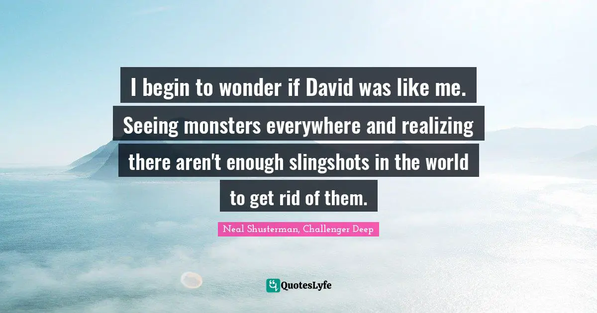 Neal Shusterman, Challenger Deep Quotes: "I begin to wonder if David was like me. Seeing monsters everywhere and realizing there aren't enough slingshots in the world to get rid of them."
